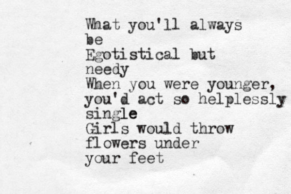 What you'll always be Egotistical but needy When you were younger, you'd act so helplessly single le Girls would throw flowers under your feet 