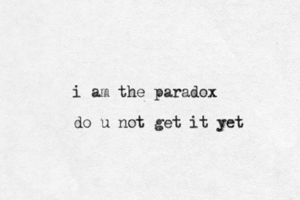 i am the paradox do u not get it yet 