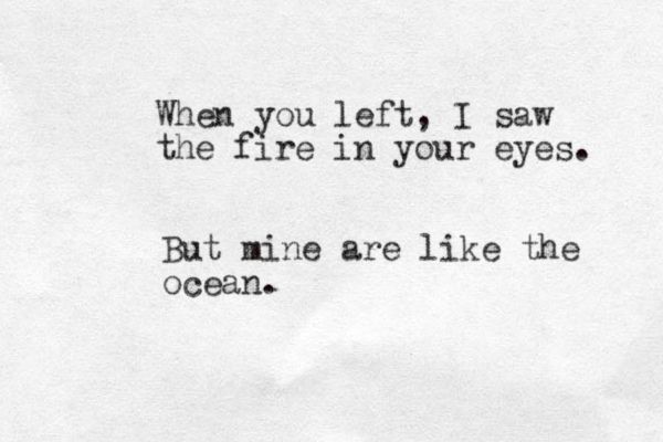 When you left, I saw the fire in your eyes. But mine are like the ocean.