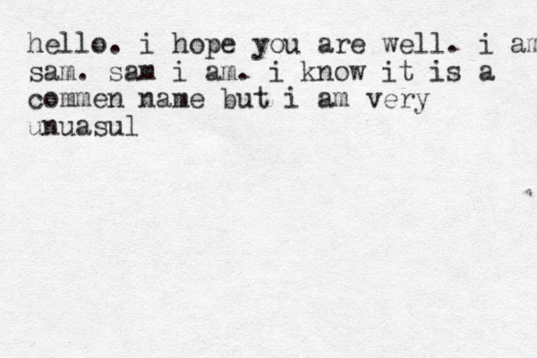 hello. i hope you are well. i am sam. sam i am. i know it is a commen name but i am very unuasul 