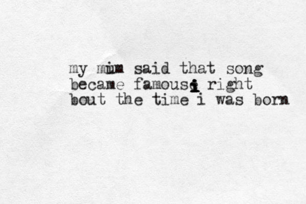 my mim u said that song became famouse right bout the time i was born iiiiii