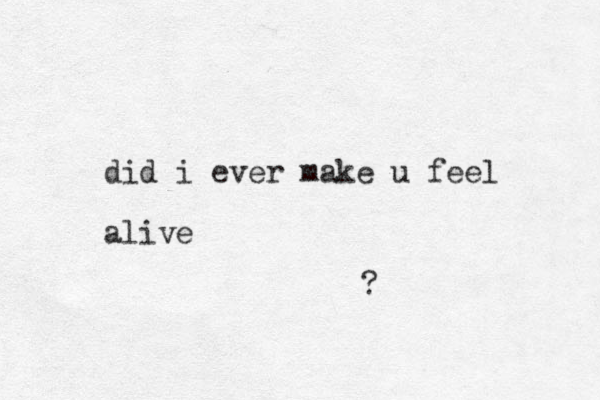 did i ever make u feel alive ?