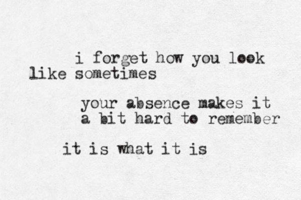 i forget how you look sometimes like your absence makes it a bit hard to remember it is what it is 