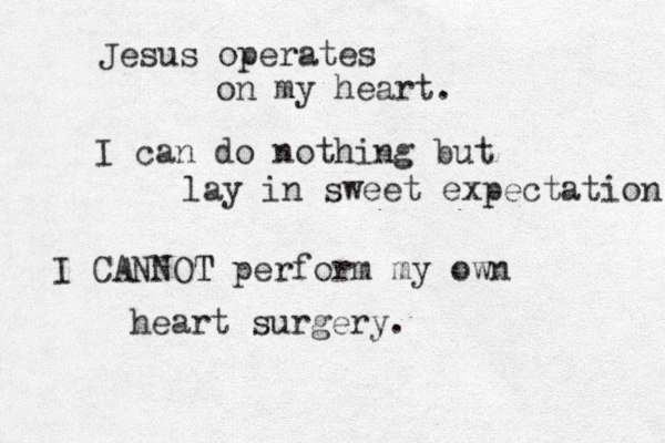 Jesus operates on my heart. I can do nothing but lay in sweet expectation I CANNOT T perform my own heart surgery.