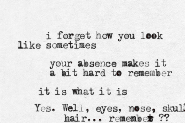 i forget how you look sometimes like your absence makes it a bit hard to remember it is what it is Yes. Well, eyes, nose, skull hair... remen mbet r ?? 