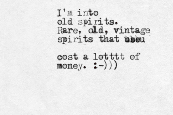 I'm into old spirits. Rare, old, vintage spirits that useu bbb cost a lotttt of money. :-)))
