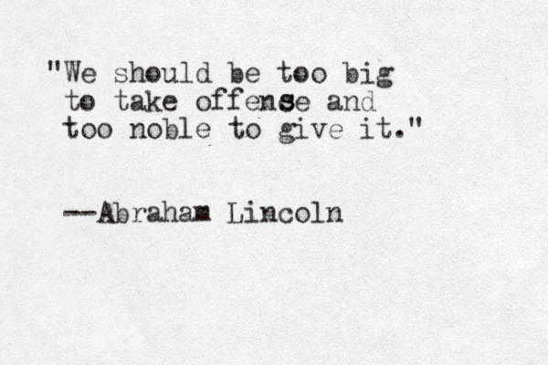 "We should be too big to take offence and too noble to give it." --Abraham Lincoln s s 