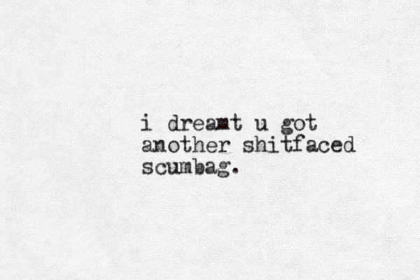 i dreamt u got another shitfaced scumbag.