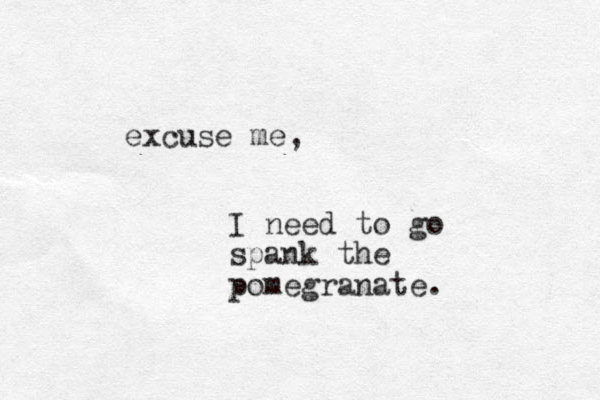excuse me, I need to go spank the pomegranate. 