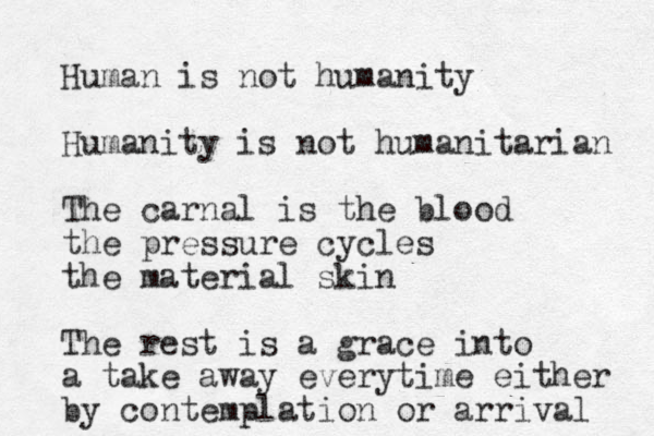Human is not humanity Humanity is not humanitarian The carnal is the blood the pressure cycles the material skin The rest is a grace into a take away everytime either by contemplation or arrival 