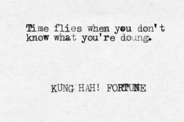 Time flies when you don't know what you're doung. KUNG HAH! FORTUNE 
