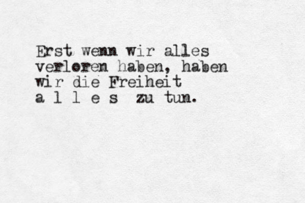 Erst wenn wir alles verloren haben, haben wir die Freiheit a l l e s zu tun. 