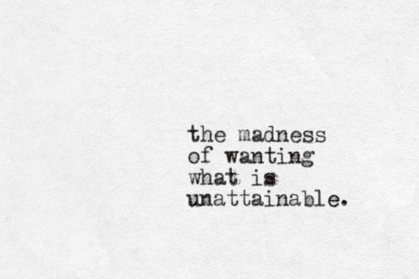 the madness of wanting what is unattainable e. 
