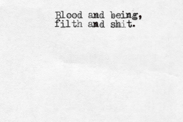 Blood and being, filth and shit.