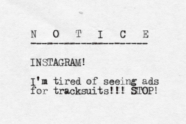 N O T I C E --------------------- INSTAGRAM! I'm tired of seeing ads for tracksuits!!! STOP! 