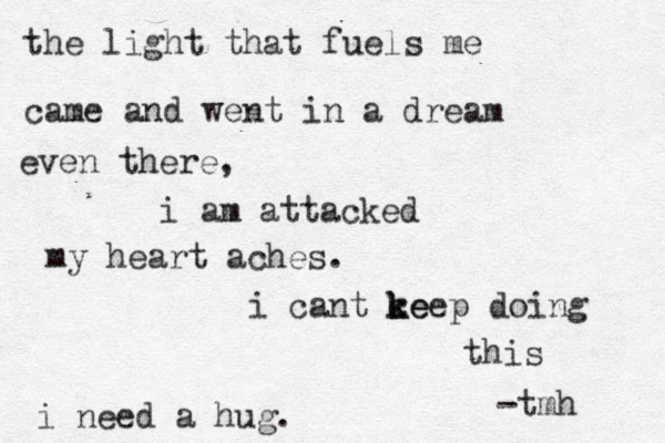 the light that fuels me came and went in a dream even there, i am attacked my heart aches. i cant ce k k keep doing this i need a hug. -tmh 