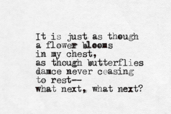 It is just as though a flower blooms in my chest, as though butterflies damce never ceasing to rest-- what next, what next? 