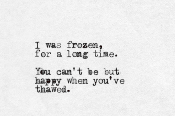 I was frozen z , for a long time. You can't be but happy when you've thawed. 