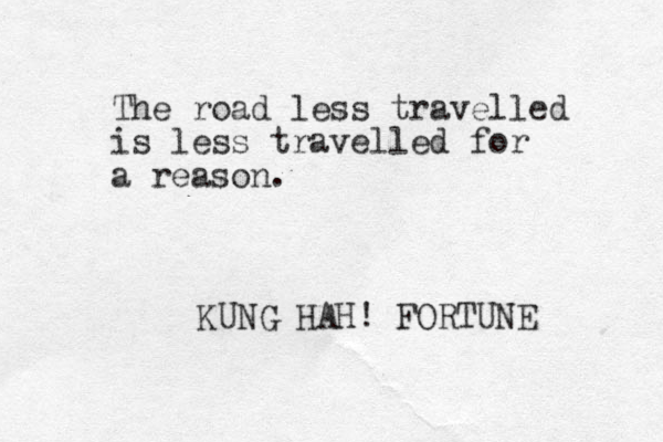 The road less travelled is less travelled for a reason. KUNG HAH! FORTUNE 