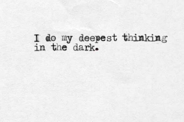 I do my deepest thinking in the dark.