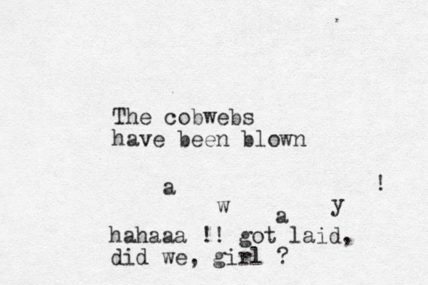 The cobwebs have been blown a w a y ! hahaaa !! got laid, did we, girl ?