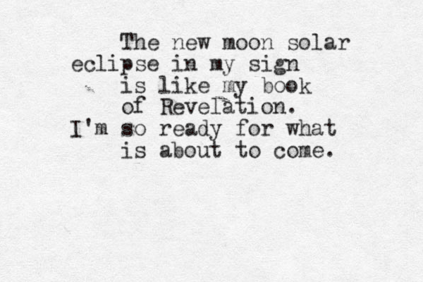 The new moon solar eclipse in my sign is like my book of Revelation. I'm so ready for what is about to come. 
