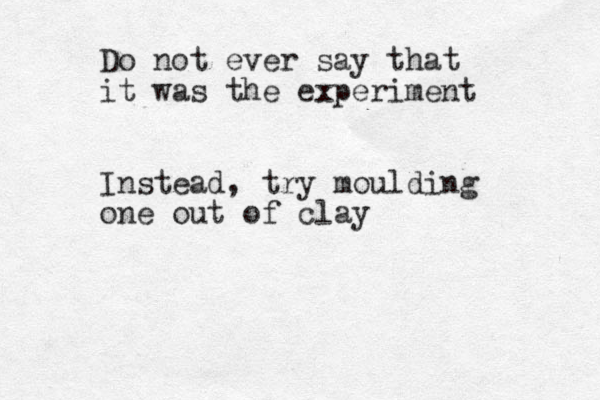 Do not ever say that it was the experiment Instead, try moulding one out of clay