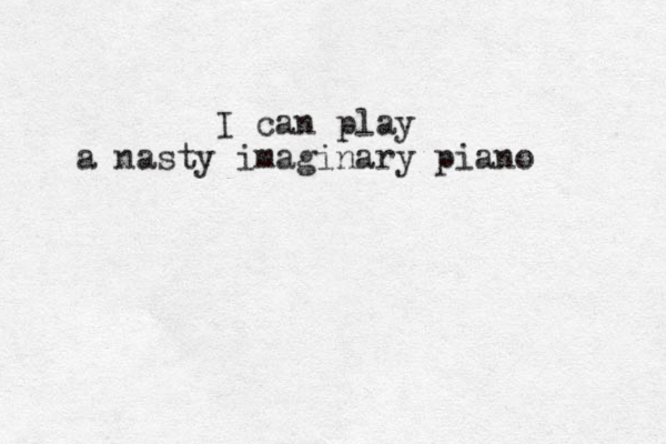 I can play a nasty imaginary piano 