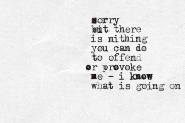 sorry bit there u is nithing you can do to offend r provoke o me - i knoe w what is going on 