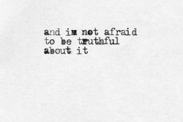 and iv m not afraid to be truthful about it