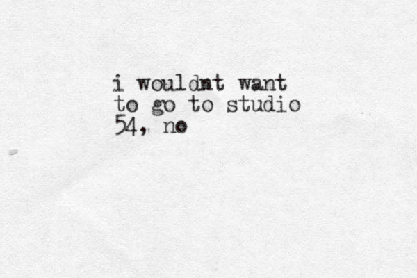 i wouldnt want to go to studio 54, no