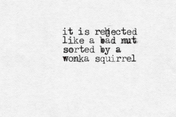 it is reh jected like a bad nut sorted by a wonka squirrel 
