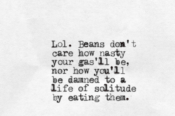 Lol. Beans don't care how nasty your gas'll be, nor how you'll be damned to a life of solitude by eating them.