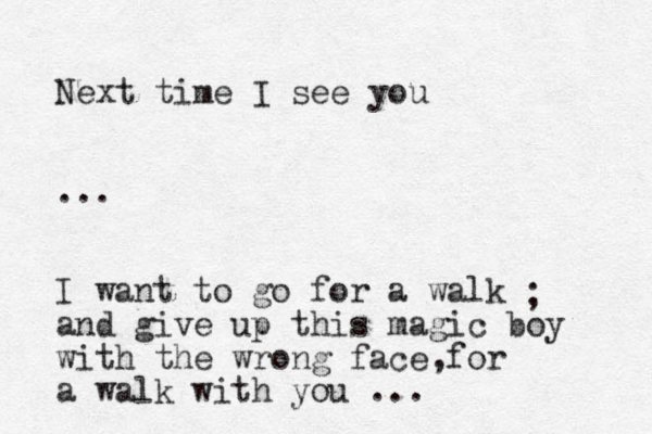 Next time I see you ... I want to go for a walk and give up this magic boy with the wrong face for a walk with you ... , ; 