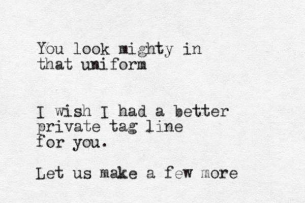 You look mighty in that uniform I wish I had a better private tag line for you. Let us make a few more 