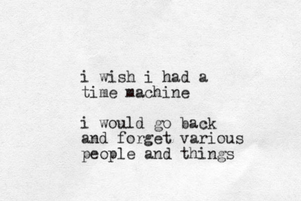 i wish i had a time machine i would go back and forget various people and things
