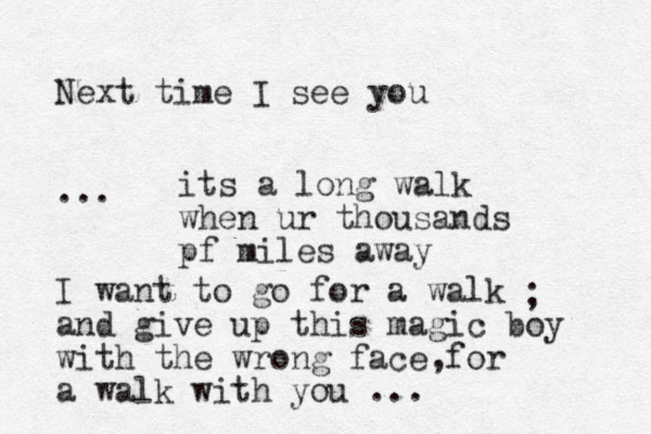 Next time I see you ... I want to go for a walk and give up this magic boy with the wrong face for a walk with you ... , ; its a long walk when ur thousands pf miles away