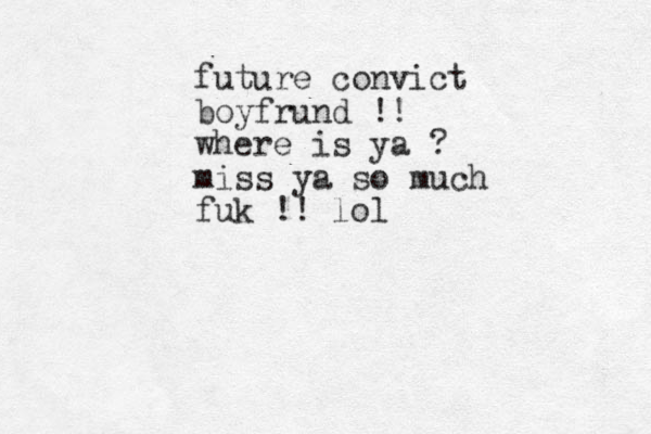 future convict boyfrund !! where is ya ? miss ya so much fuk !! lol