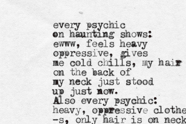 every psychic on haunting shows: ewww, feels heavy oppressive, gives me cold chills, my hair on the back of my neck just stood up just now. Also every psychic: heavy, oppressive clothes -s, only hair is on neck 