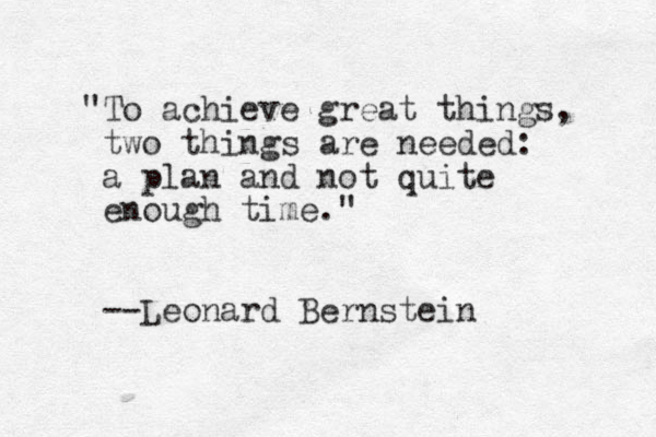 "To achieve great things, two things are needed: a plan and not quite enough time." --Leonard Bernstein