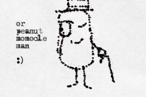 .................... .......................................................................................................................................................................................................................... .................................................................................or peanut momocle man :)