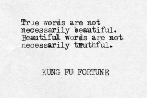 True words are not nev cessarily beautiful. Beautiful words are not necessarily truthful. KUNG FU FORTUNE 