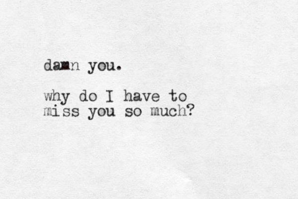 damn you. why do I have to miss you so much?