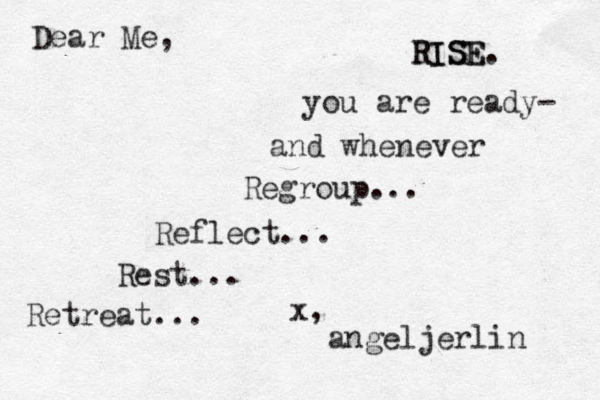 Dear Me, Retreat... Rest... Reflect... Regroup... and whenever you are ready- RISE RISE. x, angeljerlin 