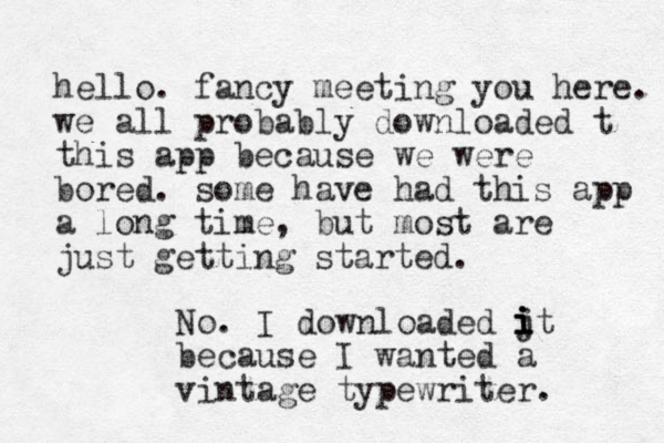 hello. fancy meeting you here. we all probably downloaded t this app because we were bored. some have had this app a long time, but most are just getting started. o N . I downloaded jt because I wanted a vintage typewriter. i i i i 