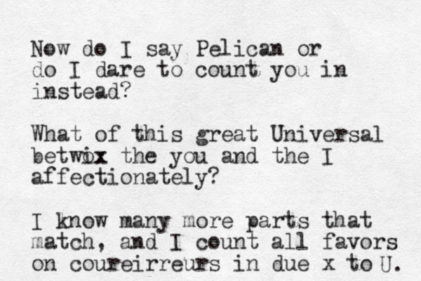 Now do I say Pelican or do I dare to count you in instead? What of this great Universal betwox ix the you and the I affectionately? I lnow k many more parts that match, and I count all favors on coureirreurs in due x to U. 