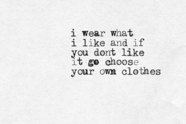 i wear what i like and if you dont like it go choose your own clothes 
