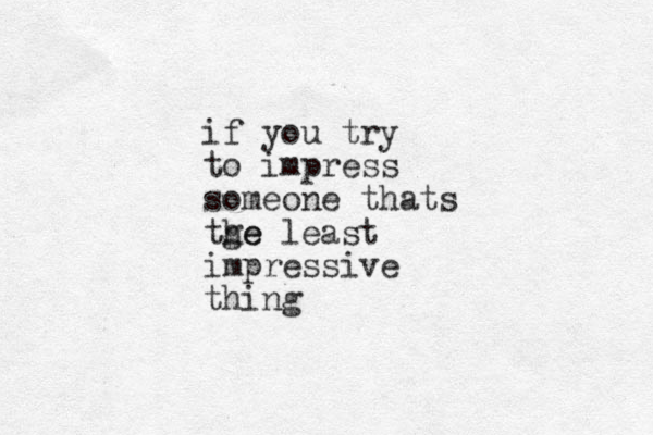if you try to impress someone thats tge he least impressive thing