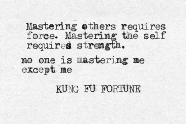 Mastering others requires force. Mastering the self required s s strength. KUNG FU FORTUNE no one is mastering me except me