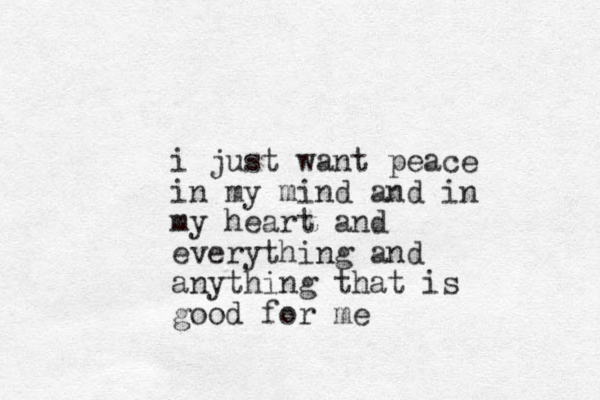 i just want peace in my mind and in my heart and everything and anything that is good for me